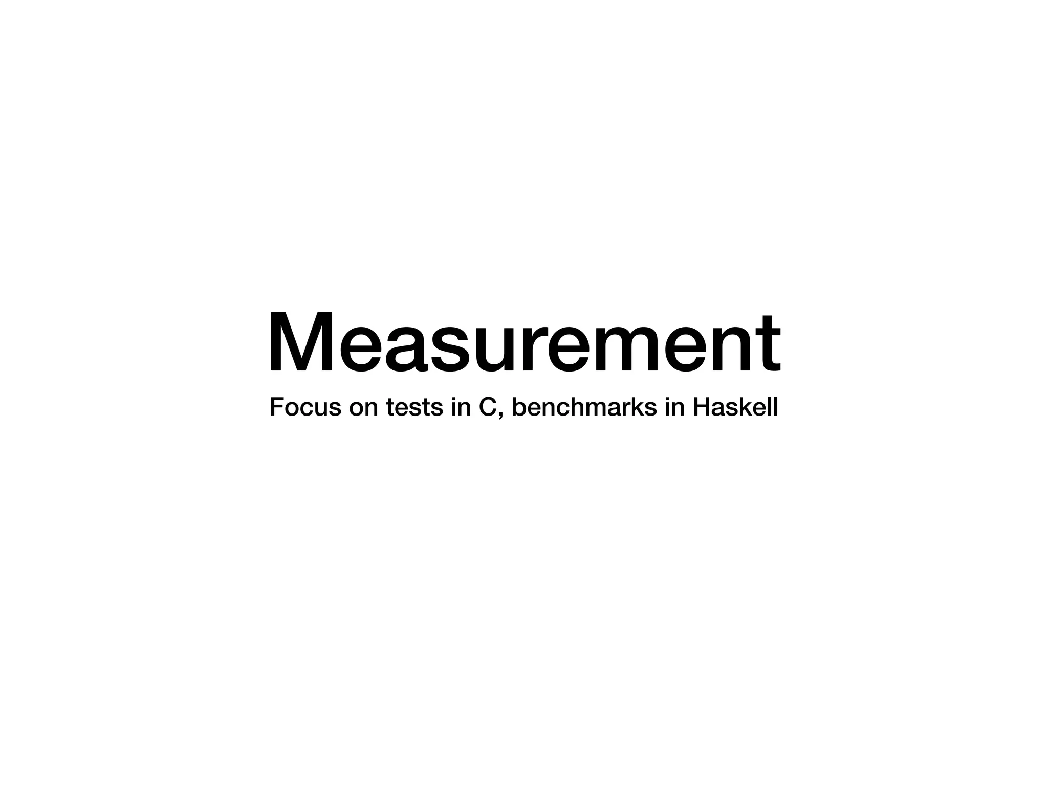 Measurement
Focus on tests in C, benchmarks in Haskell
 