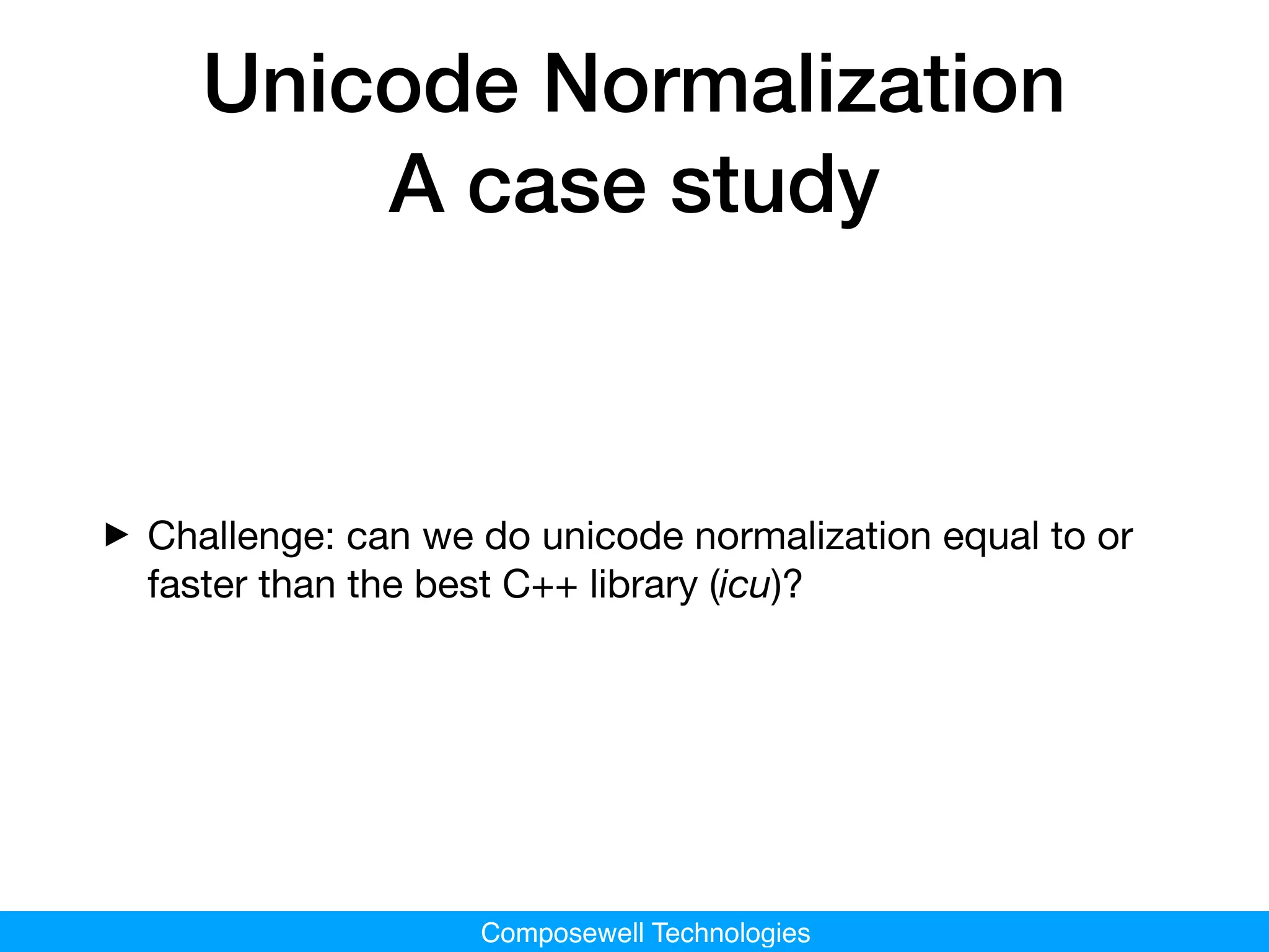 Composewell Technologies
Unicode Normalization
A case study
‣Challenge: can we do unicode normalization equal to or
faster than the best C++ library (icu)?
 