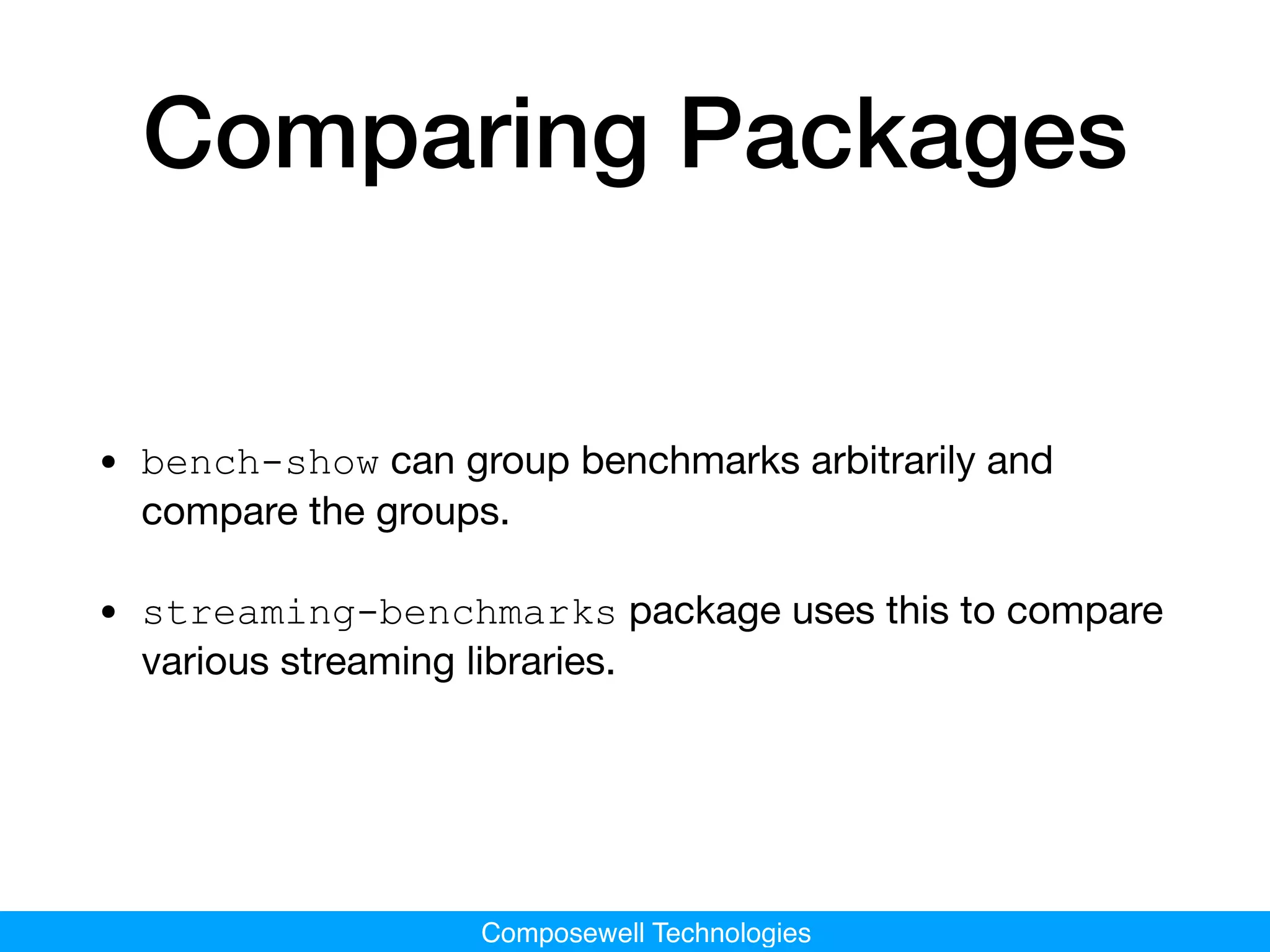 Composewell Technologies
Comparing Packages
• bench-show can group benchmarks arbitrarily and
compare the groups.

• streaming-benchmarks package uses this to compare
various streaming libraries.
 