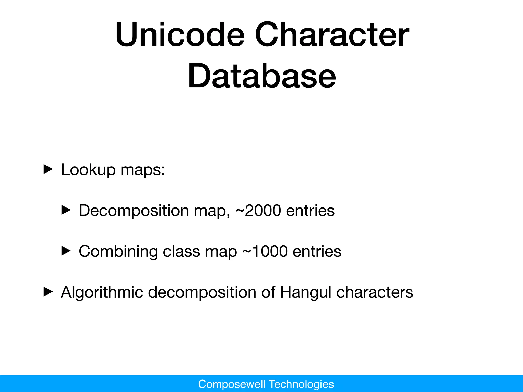 Composewell Technologies
Unicode Character
Database
‣Lookup maps:

‣Decomposition map, ~2000 entries

‣Combining class map ~1000 entries

‣Algorithmic decomposition of Hangul characters
 