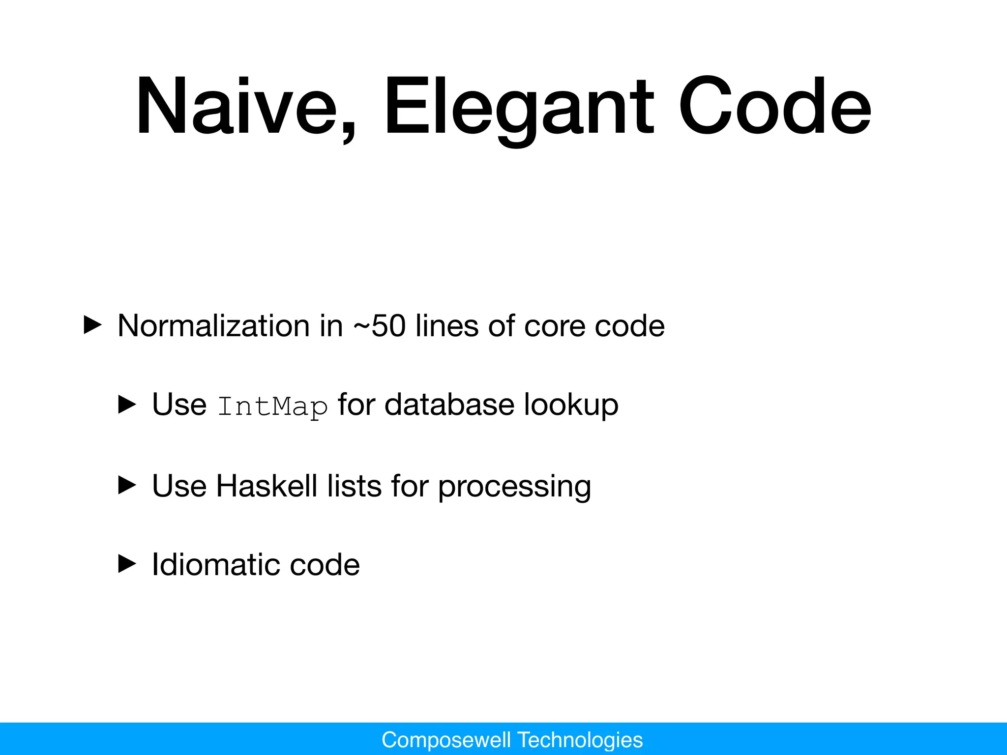 Composewell Technologies
Naive, Elegant Code
‣Normalization in ~50 lines of core code

‣Use IntMap for database lookup

‣Use Haskell lists for processing

‣Idiomatic code
 
