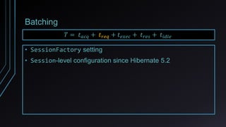 Batching
𝑇 = 𝑡 𝑎𝑐𝑞 + 𝑡 𝑟𝑒𝑞 + 𝑡 𝑒𝑥𝑒𝑐 + 𝑡 𝑟𝑒𝑠 + 𝑡𝑖𝑑𝑙𝑒
• SessionFactory setting
• Session-level configuration since Hibernate 5.2
 