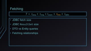 Fetching
𝑇 = 𝑡 𝑎𝑐𝑞 + 𝑡 𝑟𝑒𝑞 + 𝑡 𝑒𝑥𝑒𝑐 + 𝑡 𝑟𝑒𝑠 + 𝑡𝑖𝑑𝑙𝑒
• JDBC fetch size
• JDBC ResultSet size
• DTO vs Entity queries
• Fetching relationships
 