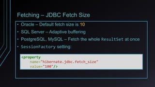 Fetching – JDBC Fetch Size
• Oracle – Default fetch size is 10
• SQL Server – Adaptive buffering
• PostgreSQL, MySQL – Fetch the whole ResultSet at once
• SessionFactory setting:
<property
name="hibernate.jdbc.fetch_size"
value="100"/>
 