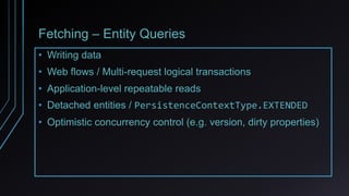 Fetching – Entity Queries
• Writing data
• Web flows / Multi-request logical transactions
• Application-level repeatable reads
• Detached entities / PersistenceContextType.EXTENDED
• Optimistic concurrency control (e.g. version, dirty properties)
 