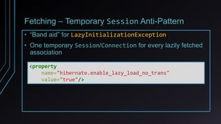 Fetching – Temporary Session Anti-Pattern
• “Band aid” for LazyInitializationException
• One temporary Session/Connection for every lazily fetched
association
<property
name="hibernate.enable_lazy_load_no_trans"
value="true"/>
 