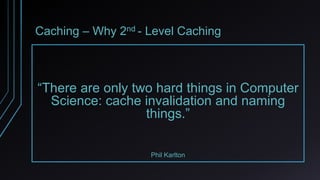Caching – Why 2nd - Level Caching
“There are only two hard things in Computer
Science: cache invalidation and naming
things.”
Phil Karlton
 