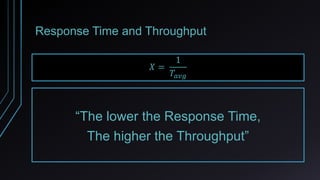 Response Time and Throughput
𝑋 =
1
𝑇𝑎𝑣𝑔
“The lower the Response Time,
The higher the Throughput”
 