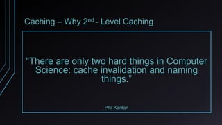 Caching – Why 2nd - Level Caching
“There are only two hard things in Computer
Science: cache invalidation and naming
thing...