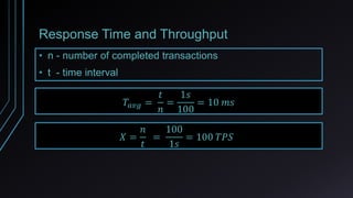 Response Time and Throughput
• n - number of completed transactions
• t - time interval
𝑇𝑎𝑣𝑔 =
𝑡
𝑛
=
1𝑠
100
= 10 𝑚𝑠
𝑋 =
𝑛
...