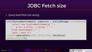 #DevoxxFR
• Query-level fetch size setting
List<PostCommentSummary> summaries = entityManager.createQuery(
"select new PostCommentSummary( " +
" p.id, p.title, c.review ) " +
"from PostComment c " +
"join c.post p")
.setHint(QueryHints.HINT_FETCH_SIZE, fetchSize)
.getResultList();
 