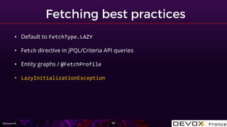 #DevoxxFR
• Default to FetchType.LAZY
• Fetch directive in JPQL/Criteria API queries
• Entity graphs / @FetchProfile
• LazyInitializationException
 