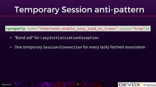 #DevoxxFR
<property name="hibernate.enable_lazy_load_no_trans" value="true"/>
• “Band aid” for LazyInitializationException
• One temporary Session/Connection for every lazily fetched association
 
