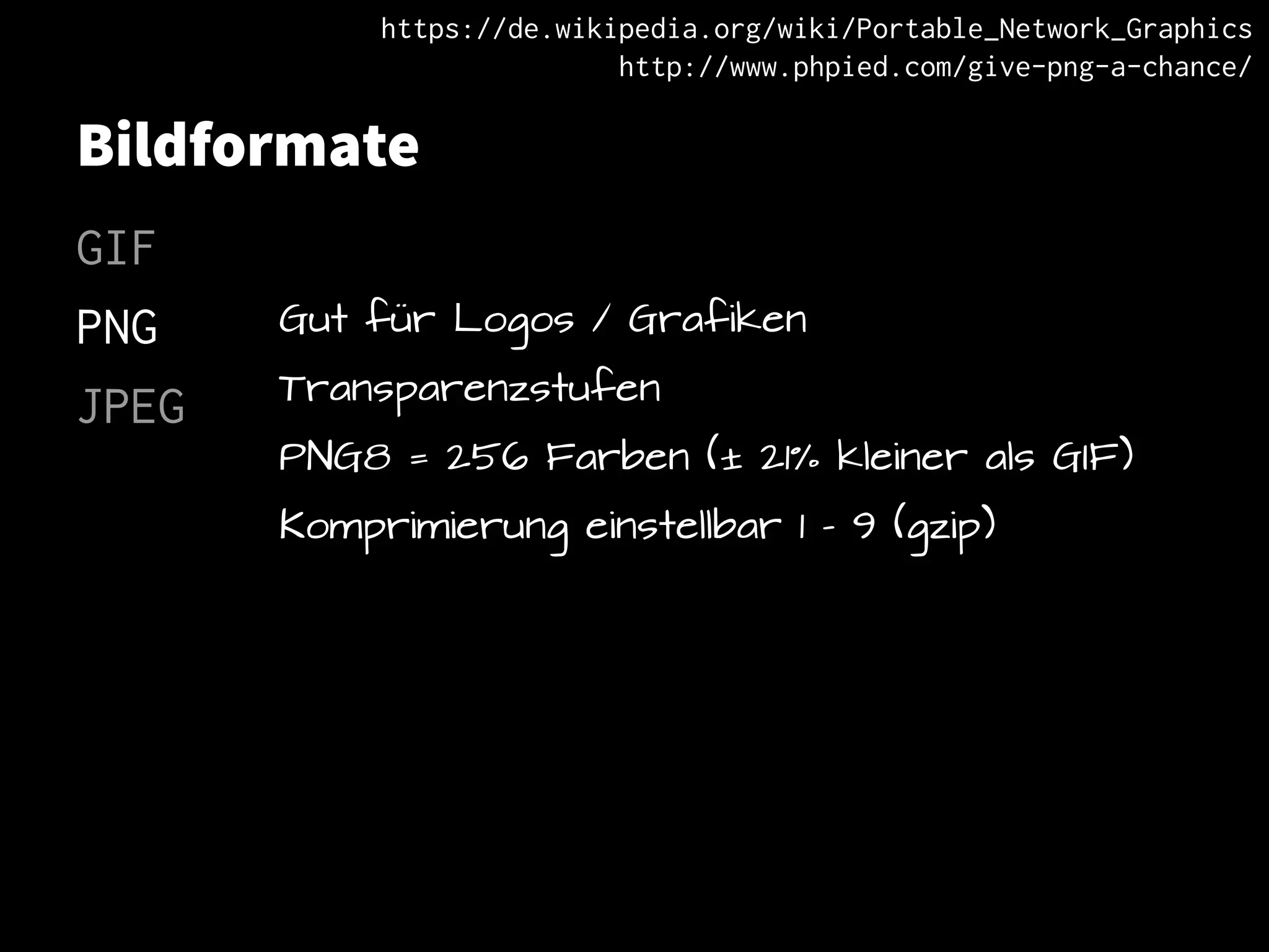 Bildformate
GIF
PNG
JPEG
Gut für Logos / Grafiken
Transparenzstufen
PNG8 = 256 Farben (± 21% kleiner als GIF)
Komprimierung einstellbar 1 – 9 (gzip)
https://de.wikipedia.org/wiki/Portable_Network_Graphics
http://www.phpied.com/give-png-a-chance/
 