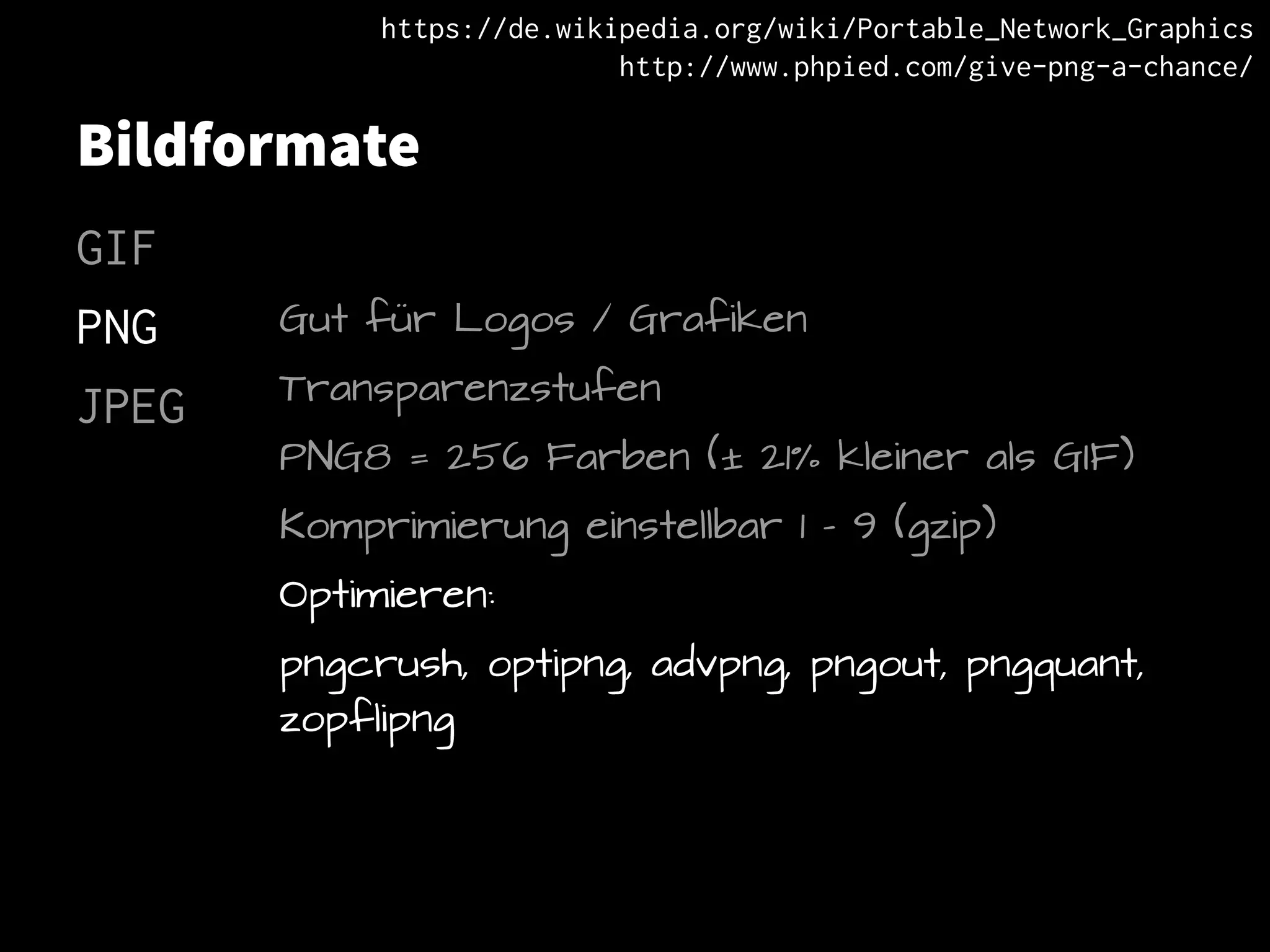 Bildformate
GIF
PNG
JPEG
Gut für Logos / Grafiken
Transparenzstufen
PNG8 = 256 Farben (± 21% kleiner als GIF)
Komprimierung einstellbar 1 – 9 (gzip)
Optimieren:
pngcrush, optipng, advpng, pngout, pngquant,
zopflipng
https://de.wikipedia.org/wiki/Portable_Network_Graphics
http://www.phpied.com/give-png-a-chance/
 