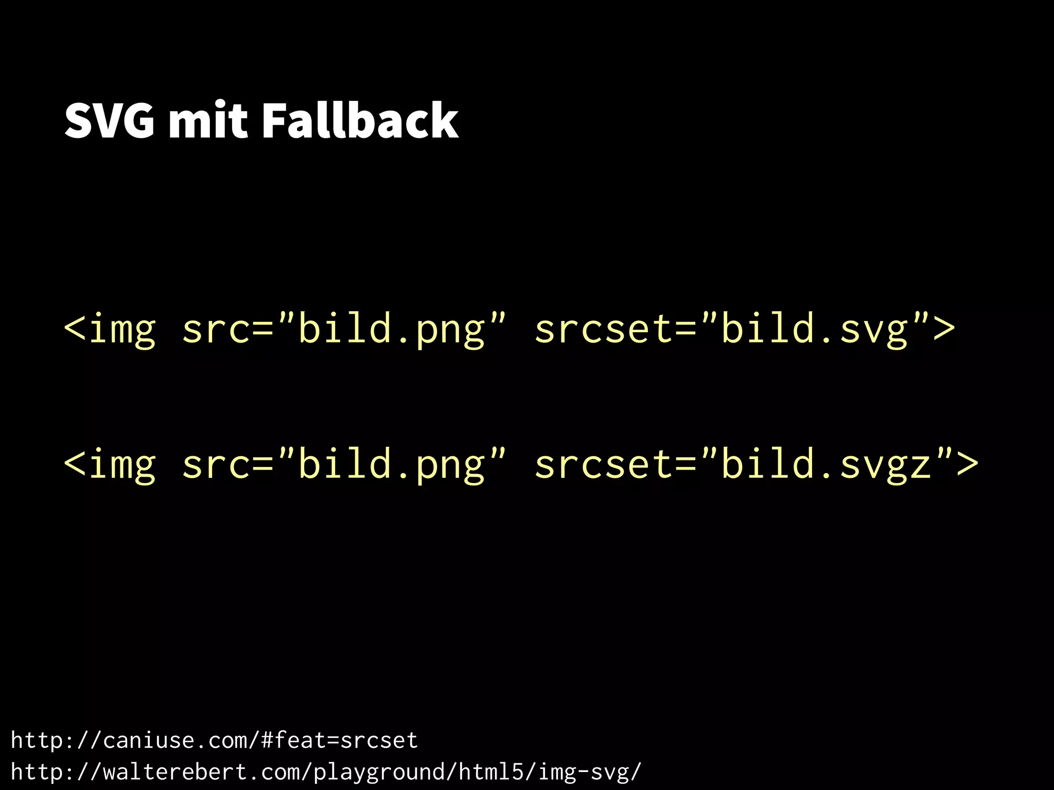 SVG mit Fallback
<img src="bild.png" srcset="bild.svg">
<img src="bild.png" srcset="bild.svgz">
http://caniuse.com/#feat=srcsethttp://caniuse.com/#feat=srcset
http://walterebert.com/playground/html5/img-svg/http://walterebert.com/playground/html5/img-svg/
 