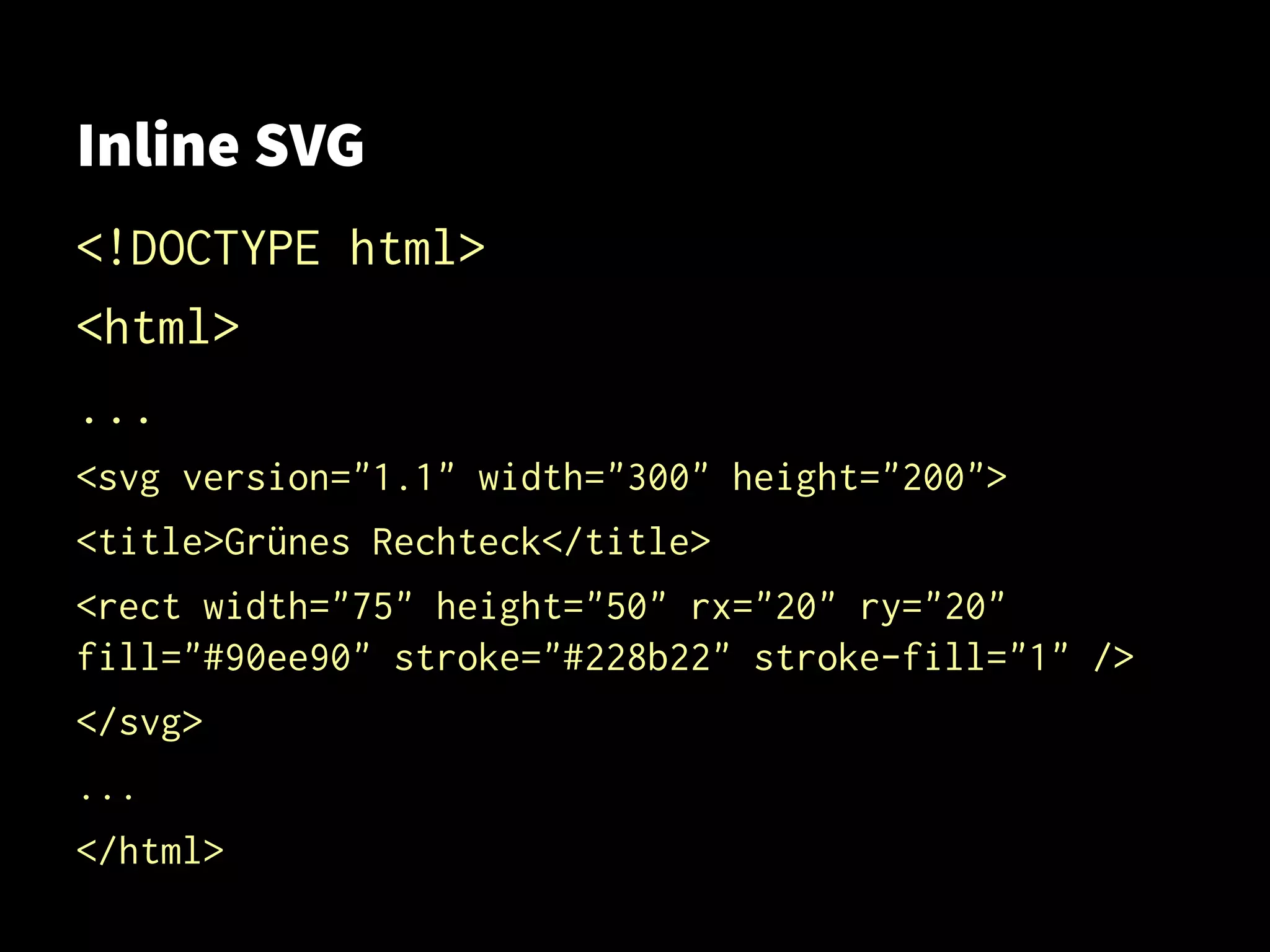 Inline SVG
<!DOCTYPE html>
<html>
...
<svg version="1.1" width="300" height="200">
<title>Grünes Rechteck</title>
<rect width="75" height="50" rx="20" ry="20"
fill="#90ee90" stroke="#228b22" stroke-fill="1" />
</svg>
...
</html>
 