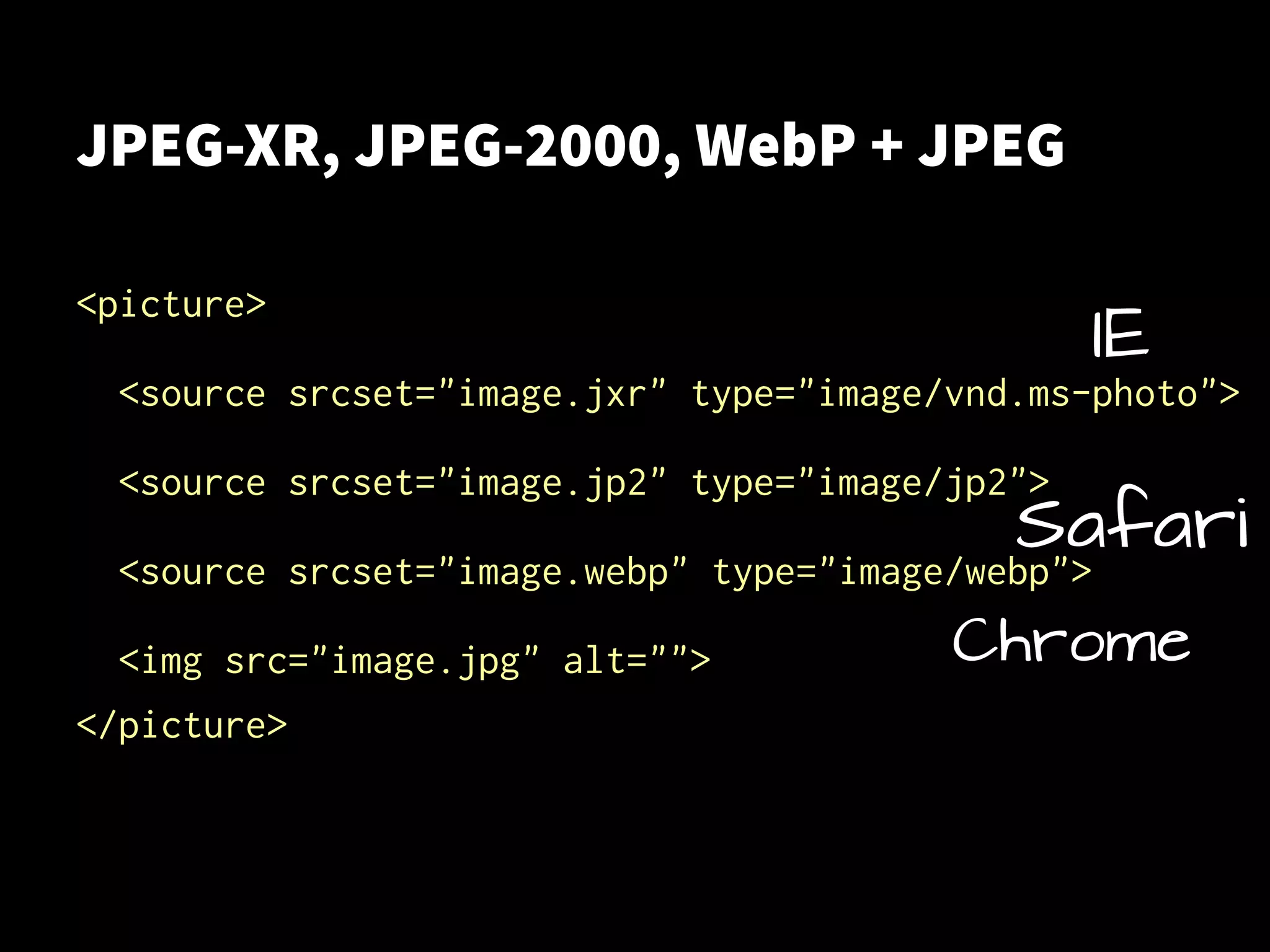 JPEG-XR, JPEG-2000, WebP + JPEG
<picture>
<source srcset="image.jxr" type="image/vnd.ms-photo">
<source srcset="image.jp2" type="image/jp2">
<source srcset="image.webp" type="image/webp">
<img src="image.jpg" alt="">
</picture>
Safari
IE
Chrome
 