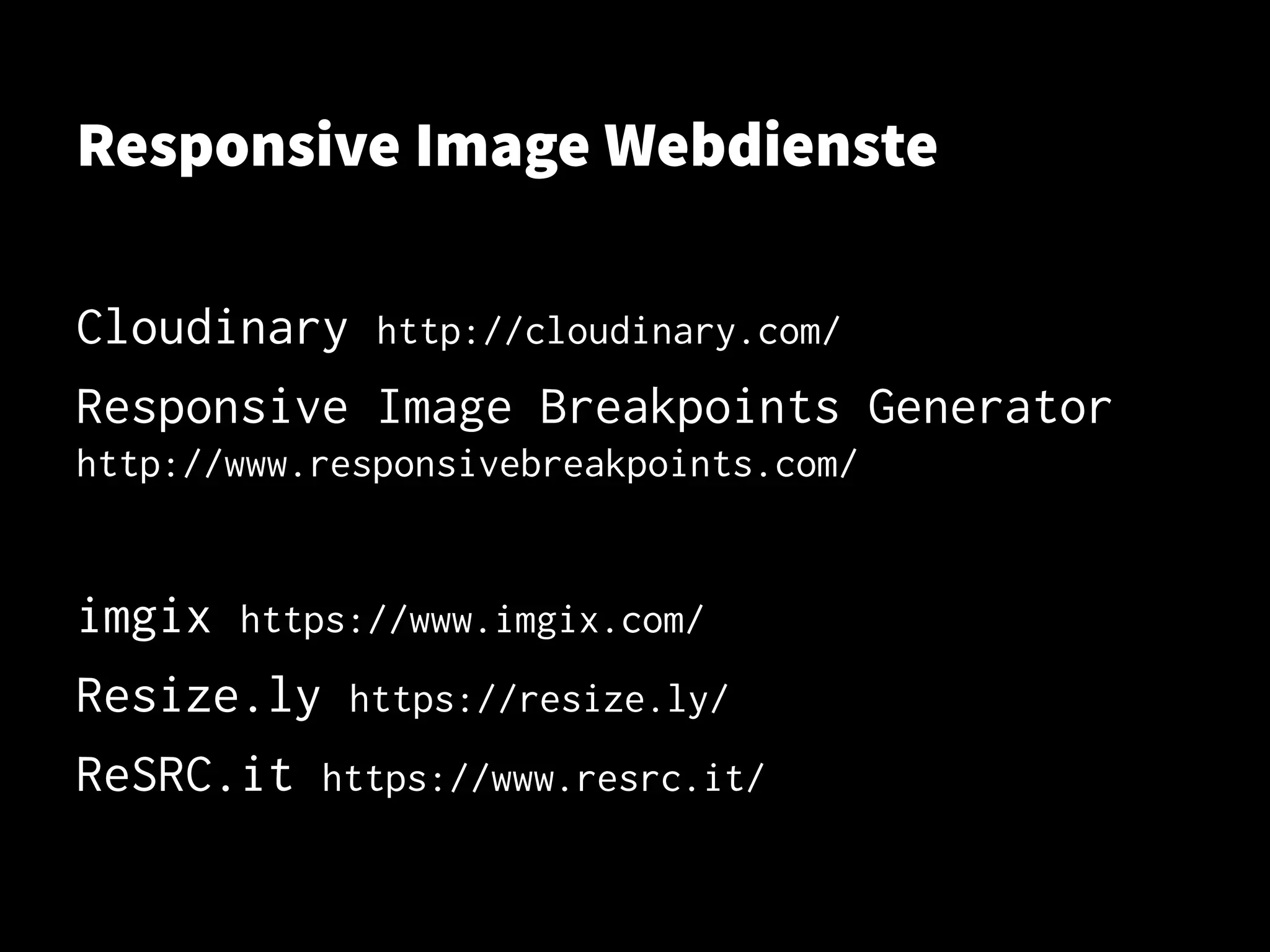 Responsive Image Webdienste
Cloudinary http://cloudinary.com/
Responsive Image Breakpoints Generator
http://www.responsivebreakpoints.com/
imgix https://www.imgix.com/
Resize.ly https://resize.ly/
ReSRC.it https://www.resrc.it/
 
