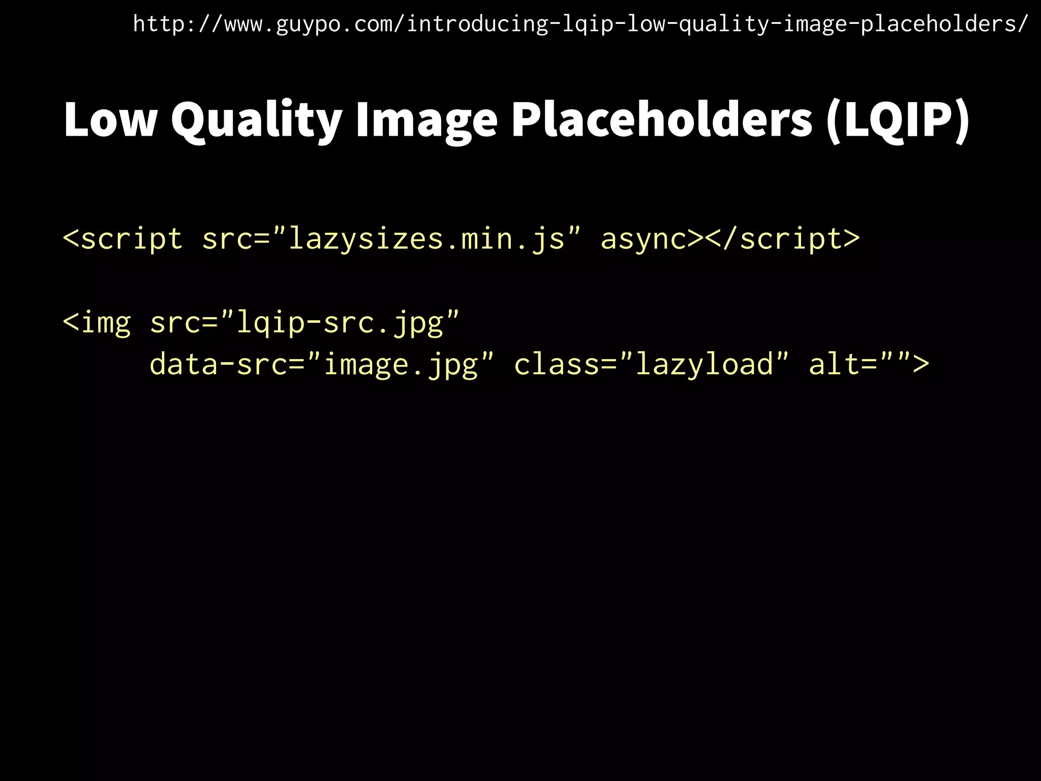 Low Quality Image Placeholders (LQIP)
<script src="lazysizes.min.js" async></script>
<img src="lqip-src.jpg"
data-src="image.jpg" class="lazyload" alt="">
http://www.guypo.com/introducing-lqip-low-quality-image-placeholders/
 