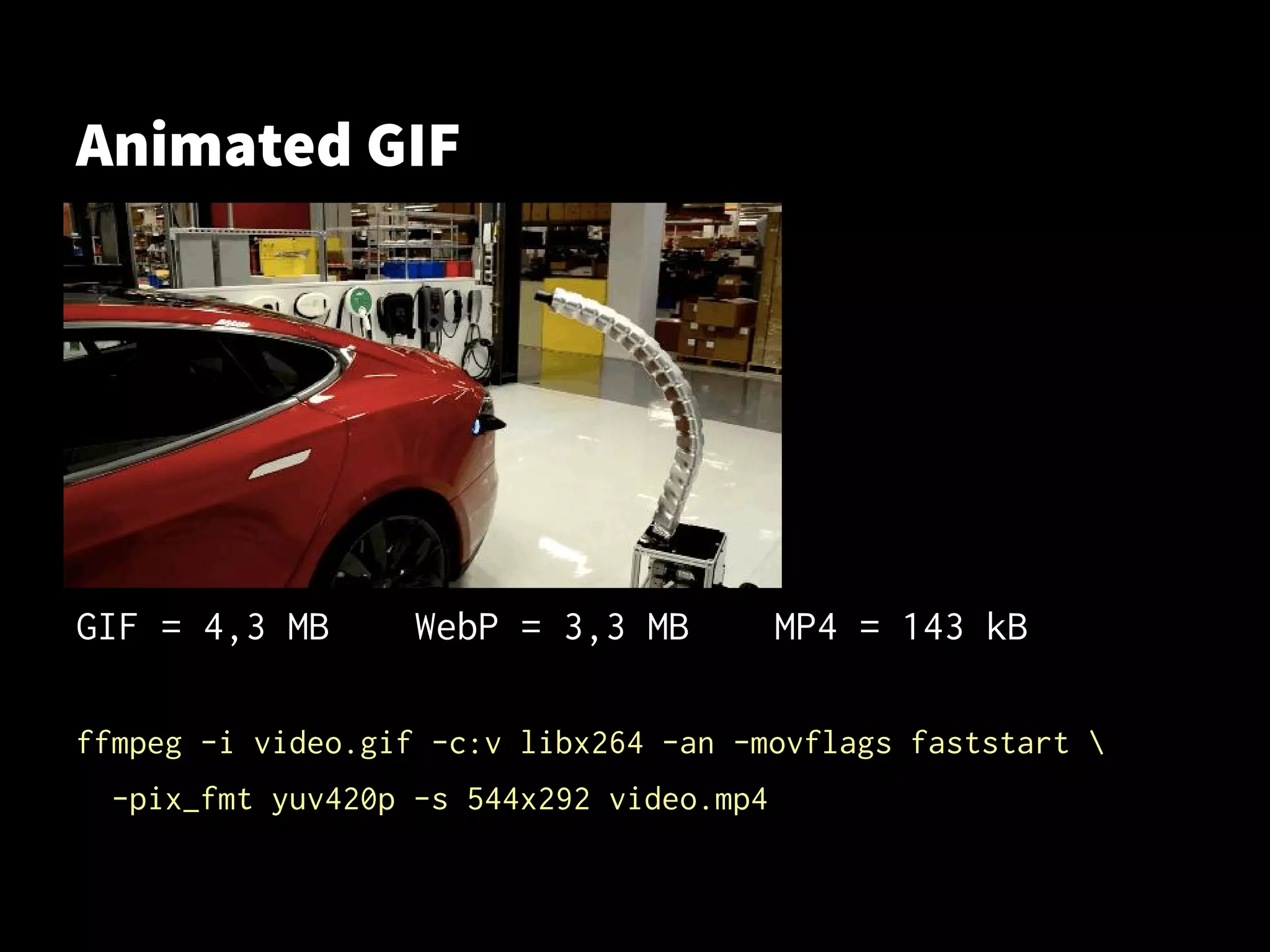 Animated GIF
GIF = 4,3 MB WebP = 3,3 MB MP4 = 143 kB
ffmpeg -i video.gif -c:v libx264 -an -movflags faststart 
-pix_fmt yuv420p -s 544x292 video.mp4
 