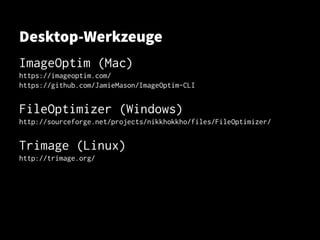 Desktop-Werkzeuge
ImageOptim (Mac)
https://imageoptim.com/https://imageoptim.com/
https://github.com/JamieMason/ImageOptim-CLIhttps://github.com/JamieMason/ImageOptim-CLI
FileOptimizer (Windows)FileOptimizer (Windows)
http://sourceforge.net/projects/nikkhokkho/files/FileOptimizer/http://sourceforge.net/projects/nikkhokkho/files/FileOptimizer/
Trimage (Linux)Trimage (Linux)
http://trimage.org/http://trimage.org/
 