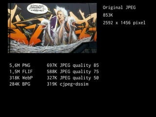 697K JPEG quality 85
588K JPEG quality 75
327K JPEG quality 50
319K cjpeg-dssim
5,6M PNG
1,5M FLIF
318K WebP
284K BPG
Original JPEG
853K
2592 x 1456 pixel
 