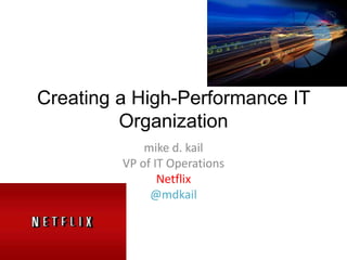 Creating a High-Performance IT
Organization
mike d. kail
VP of IT Operations
Netflix
@mdkail

 