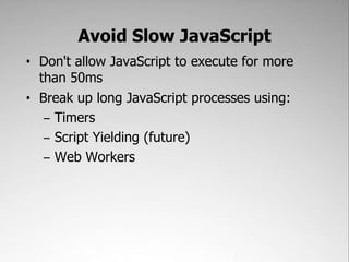 Avoid Slow JavaScript,[object Object],Don't allow JavaScript to execute for more than 50ms,[object Object],Break up long JavaScript processes using:,[object Object],Timers,[object Object],Script Yielding (future),[object Object],Web Workers,[object Object]