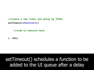 //create a new timer and delay by 500ms,[object Object],setTimeout(function(){,[object Object],//code to execute here,[object Object],}, 500);,[object Object],setTimeout() schedules a function to be added to the UI queue after a delay,[object Object]