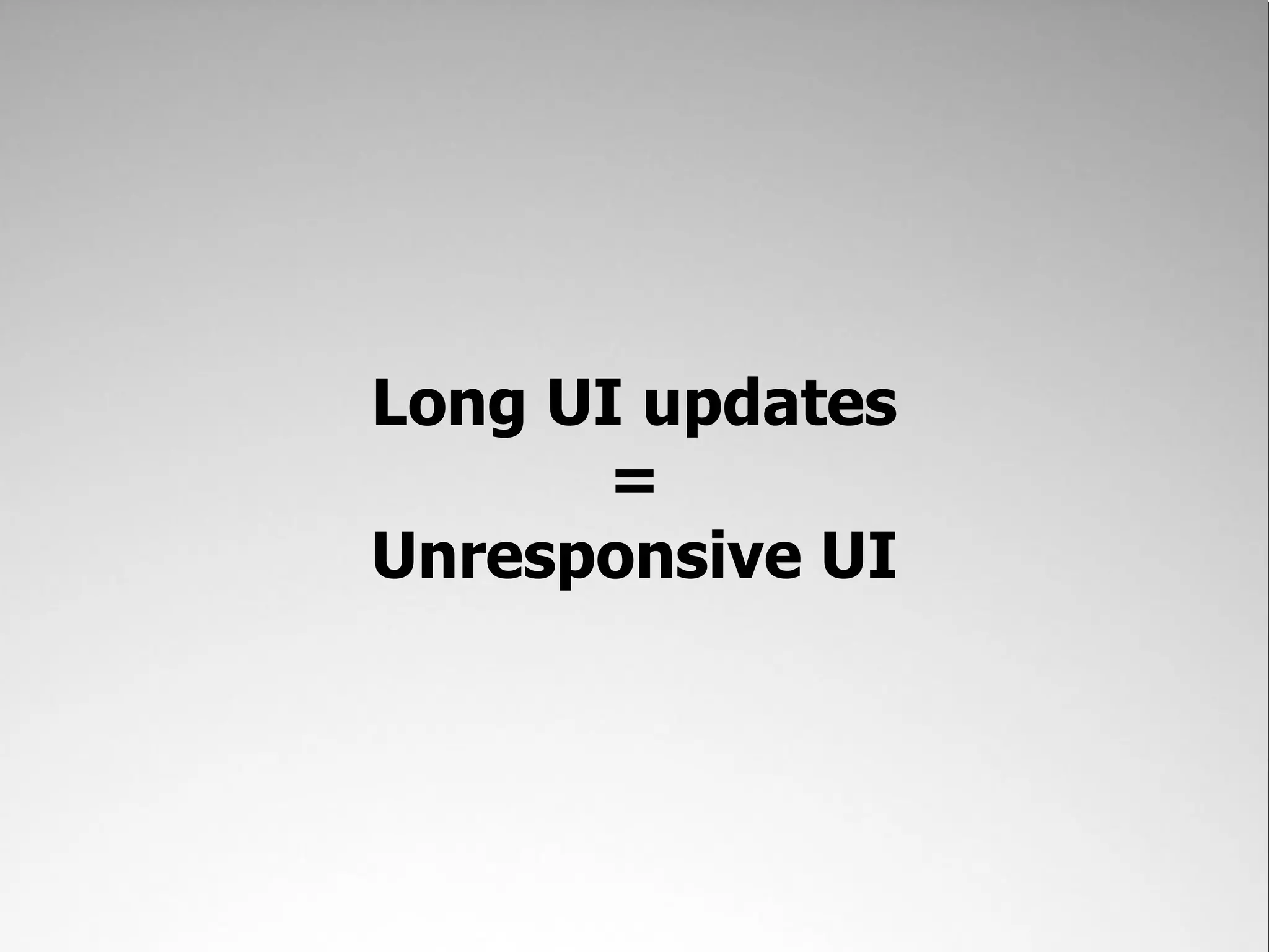 Long UI updates = Unresponsive UI 