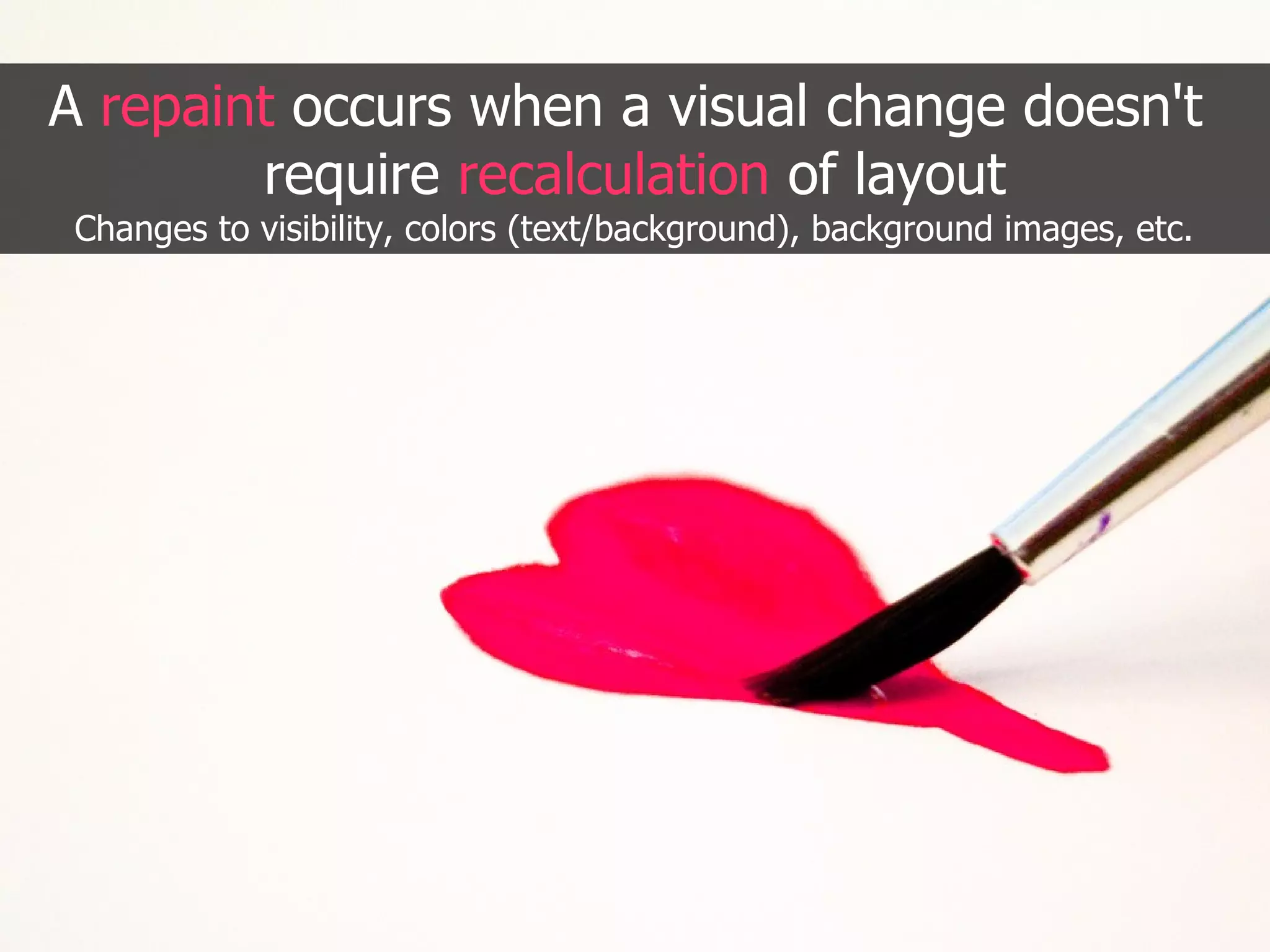 A repaint occurs when a visual change doesn't require recalculation of layout Changes to visibility, colors (text/background), background images, etc. 