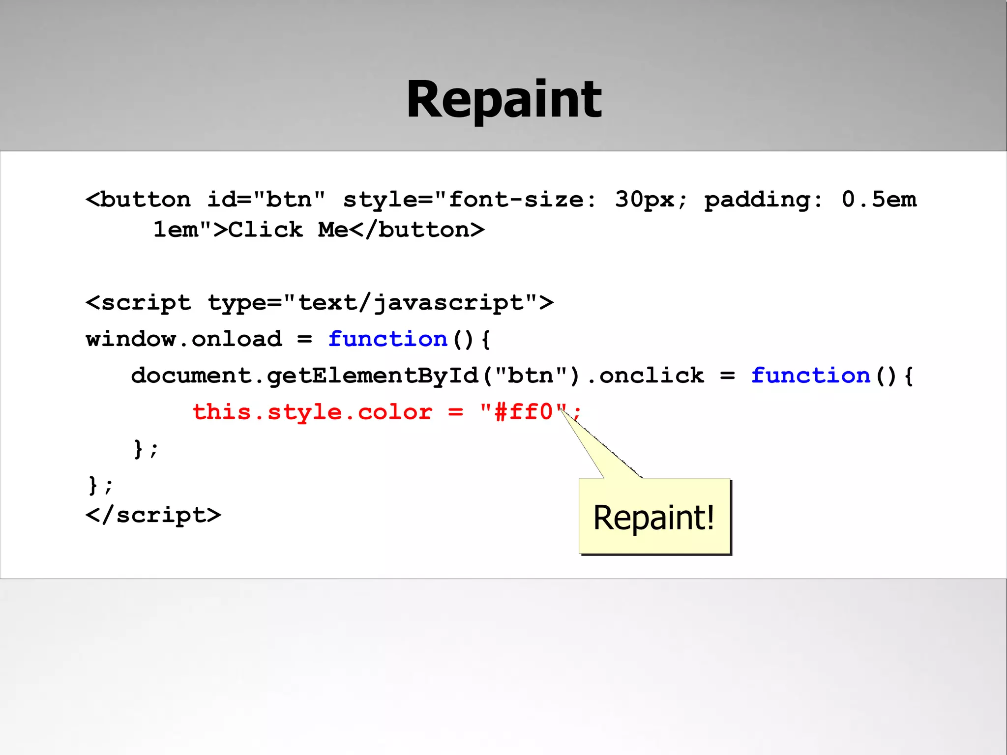 Repaint <button id="btn" style="font-size: 30px; padding: 0.5em 1em">Click Me</button> <script type="text/javascript"> window.onload = function(){ document.getElementById("btn").onclick = function(){ this.style.color = "#ff0"; }; }; </script> Repaint! 