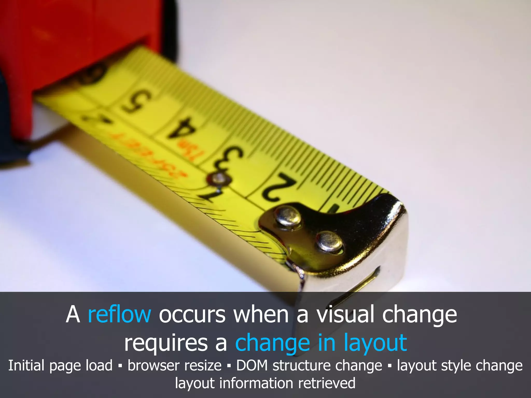 A reflow occurs when a visual change requires a change in layout Initial page load ▪ browser resize ▪ DOM structure change ▪ layout style change layout information retrieved 