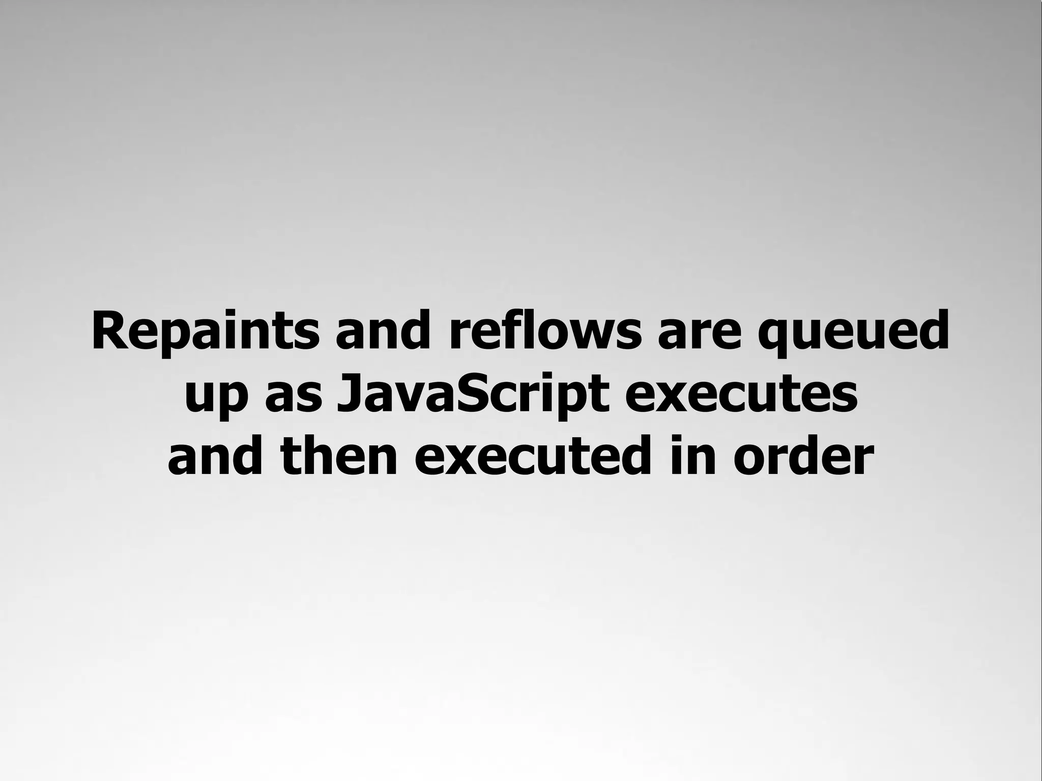 Repaints and reflows are queued up as JavaScript executes and then executed in order 