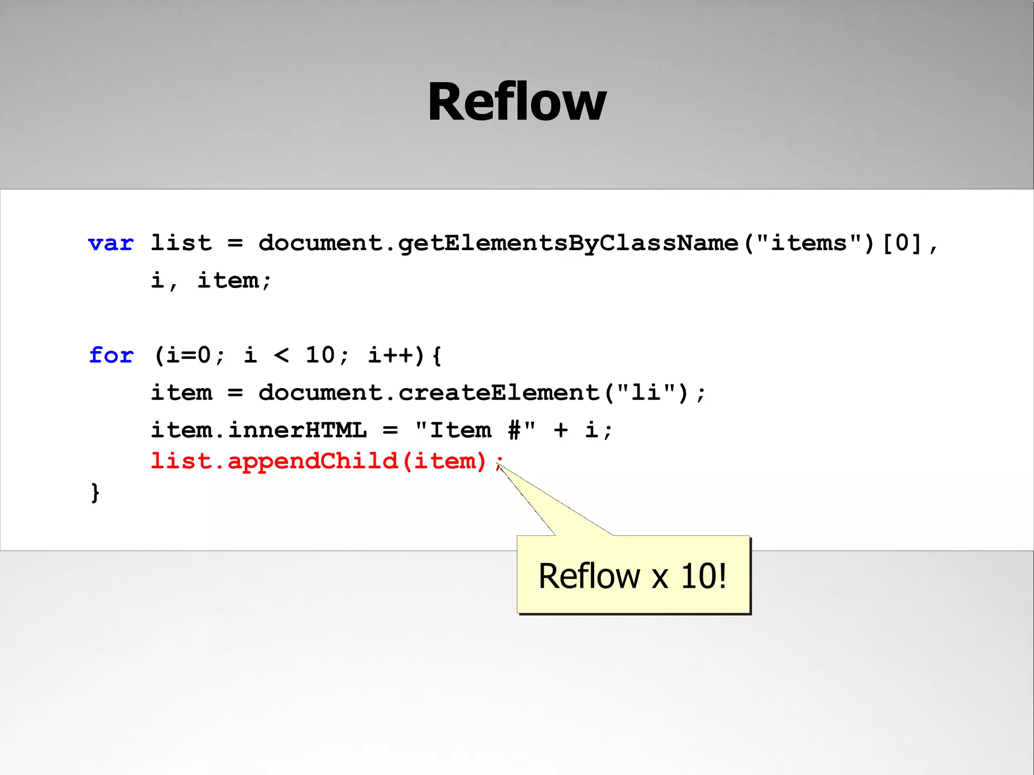 Reflow var list = document.getElementsByClassName("items")[0], i, item; for (i=0; i < 10; i++){ item = document.createElement("li"); item.innerHTML = "Item #" + i; list.appendChild(item); } Reflow x 10! 