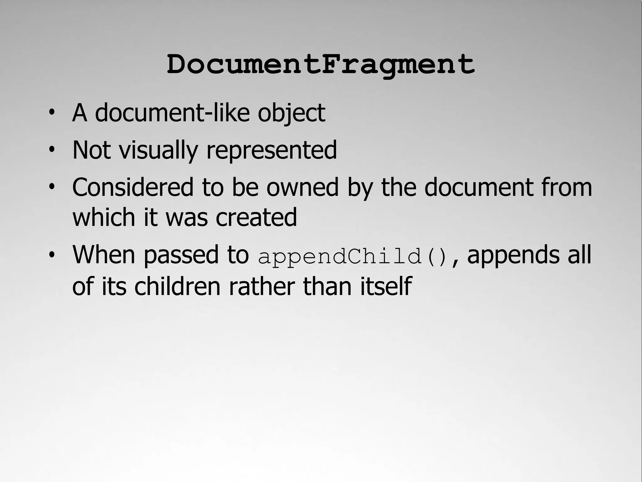 DocumentFragment • A document-like object • Not visually represented • Considered to be owned by the document from which it was created • When passed to appendChild(), appends all of its children rather than itself 