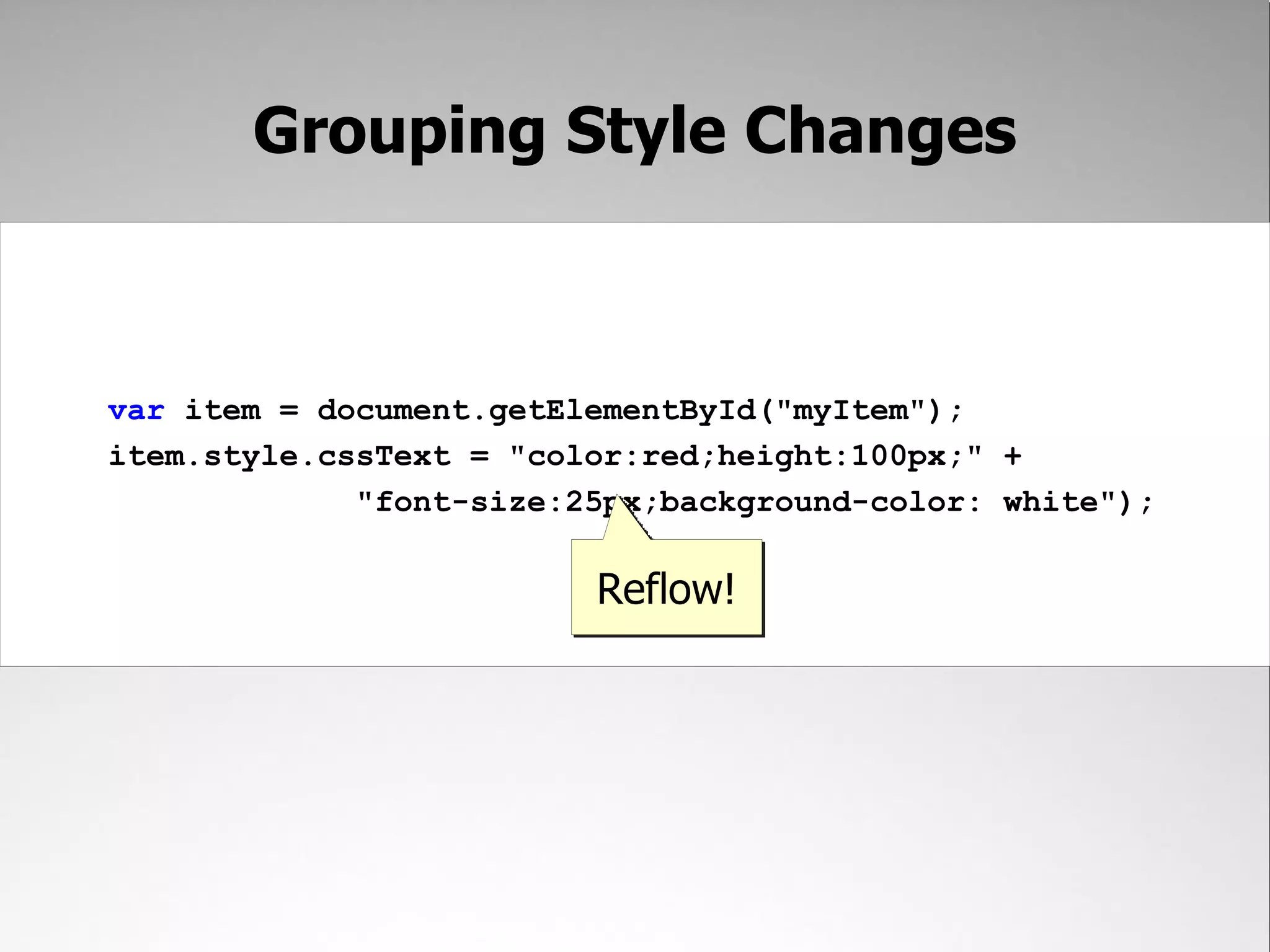 Grouping Style Changes var item = document.getElementById("myItem"); item.style.cssText = "color:red;height:100px;" + "font-size:25px;background-color: white"); Reflow! 