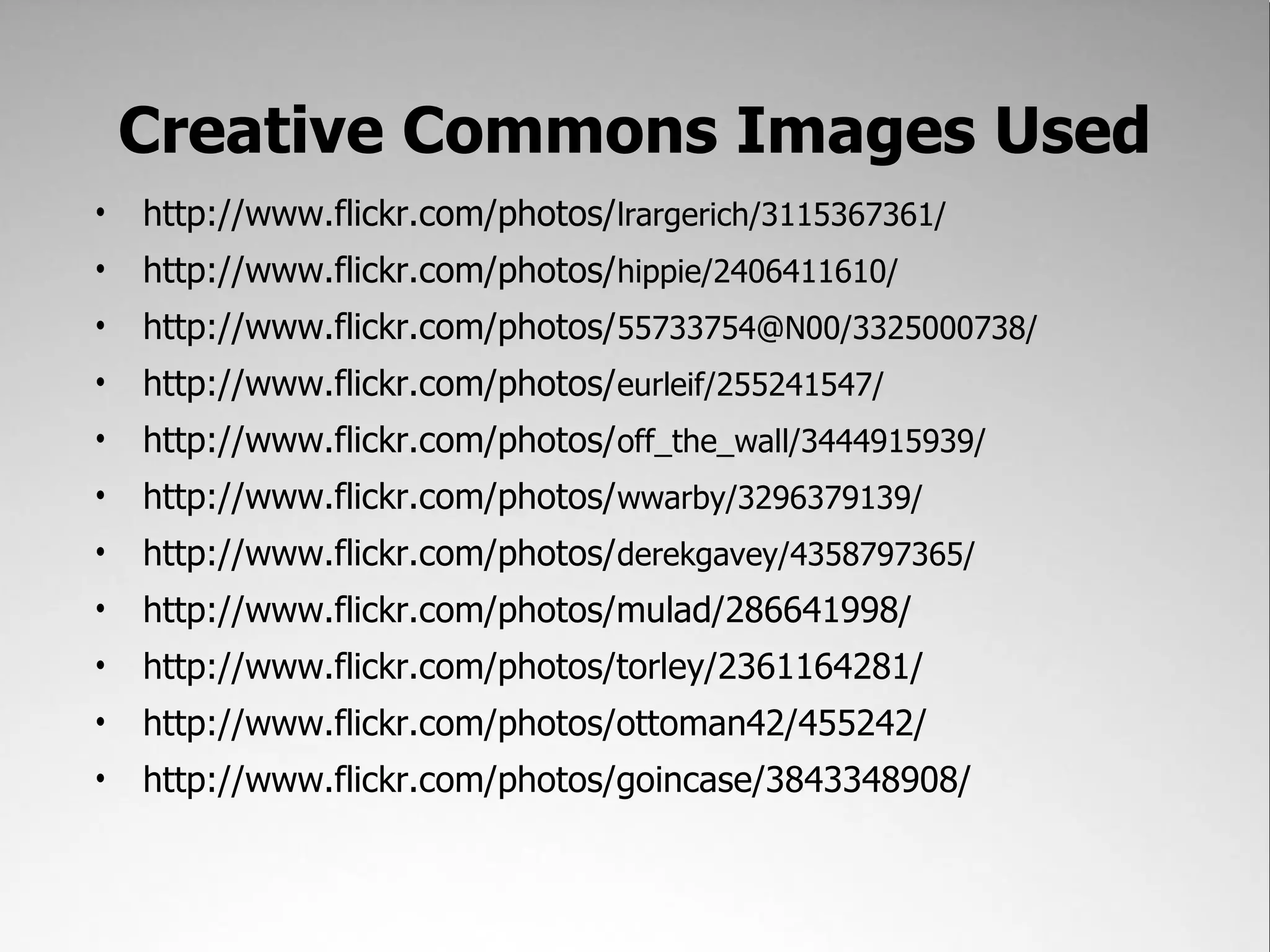 Creative Commons Images Used • http://www.flickr.com/photos/lrargerich/3115367361/ • http://www.flickr.com/photos/hippie/2406411610/ • http://www.flickr.com/photos/55733754@N00/3325000738/ • http://www.flickr.com/photos/eurleif/255241547/ • http://www.flickr.com/photos/off_the_wall/3444915939/ • http://www.flickr.com/photos/wwarby/3296379139/ • http://www.flickr.com/photos/derekgavey/4358797365/ • http://www.flickr.com/photos/mulad/286641998/ • http://www.flickr.com/photos/torley/2361164281/ • http://www.flickr.com/photos/ottoman42/455242/ • http://www.flickr.com/photos/goincase/3843348908/ 