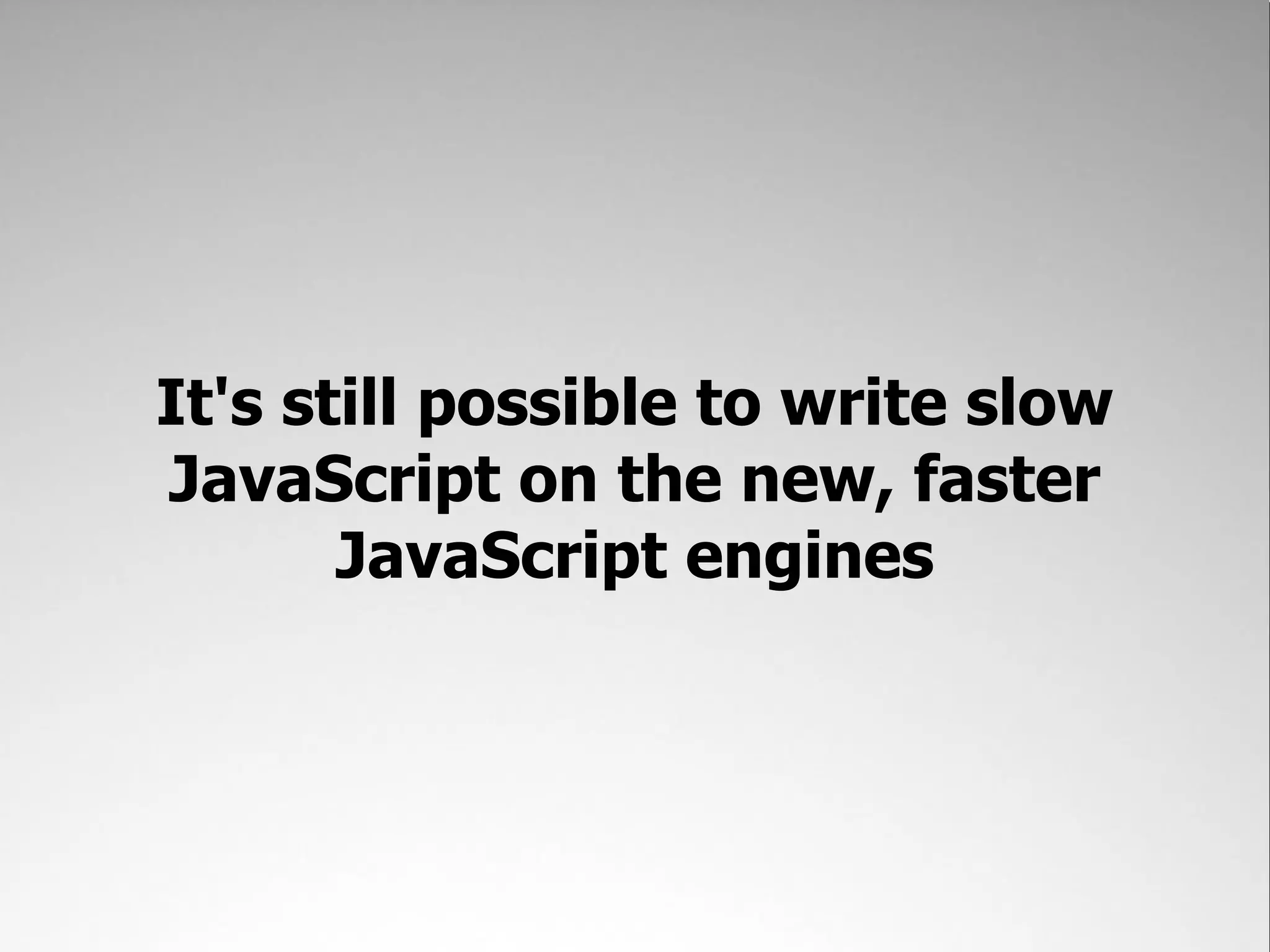 It's still possible to write slow JavaScript on the new, faster JavaScript engines 