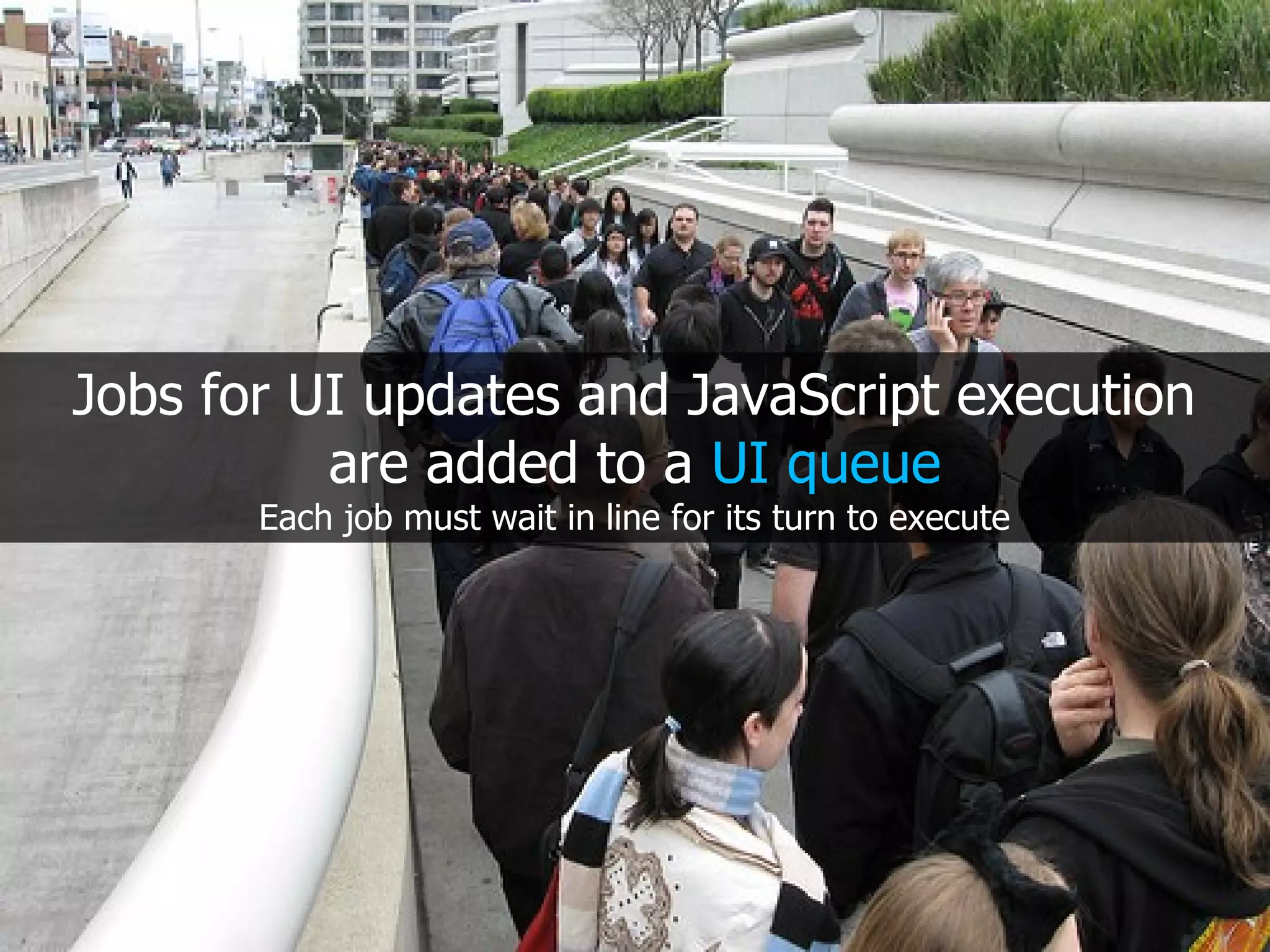 Jobs for UI updates and JavaScript execution are added to a UI queue Each job must wait in line for its turn to execute 