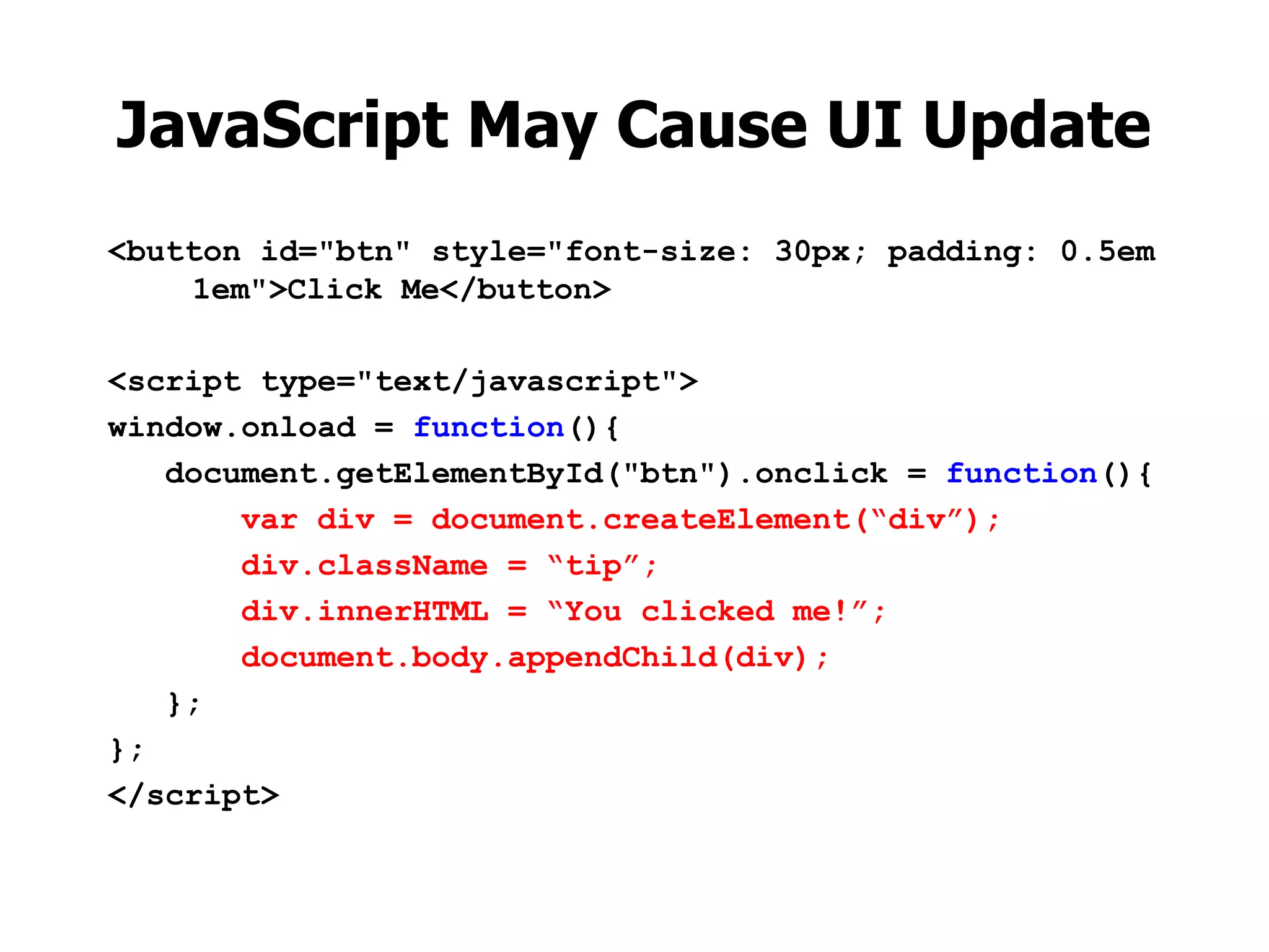 JavaScript May Cause UI Update <button id="btn" style="font-size: 30px; padding: 0.5em 1em">Click Me</button> <script type="text/javascript"> window.onload = function(){ document.getElementById("btn").onclick = function(){ var div = document.createElement(“div”); div.className = “tip”; div.innerHTML = “You clicked me!”; document.body.appendChild(div); }; }; </script> 