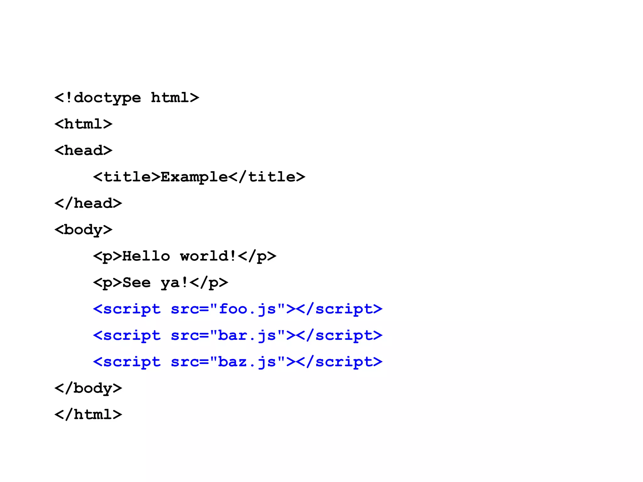 <!doctype html> <html> <head> <title>Example</title> </head> <body> <p>Hello world!</p> <p>See ya!</p> <script src="foo.js"></script> <script src="bar.js"></script> <script src="baz.js"></script> </body> </html> 