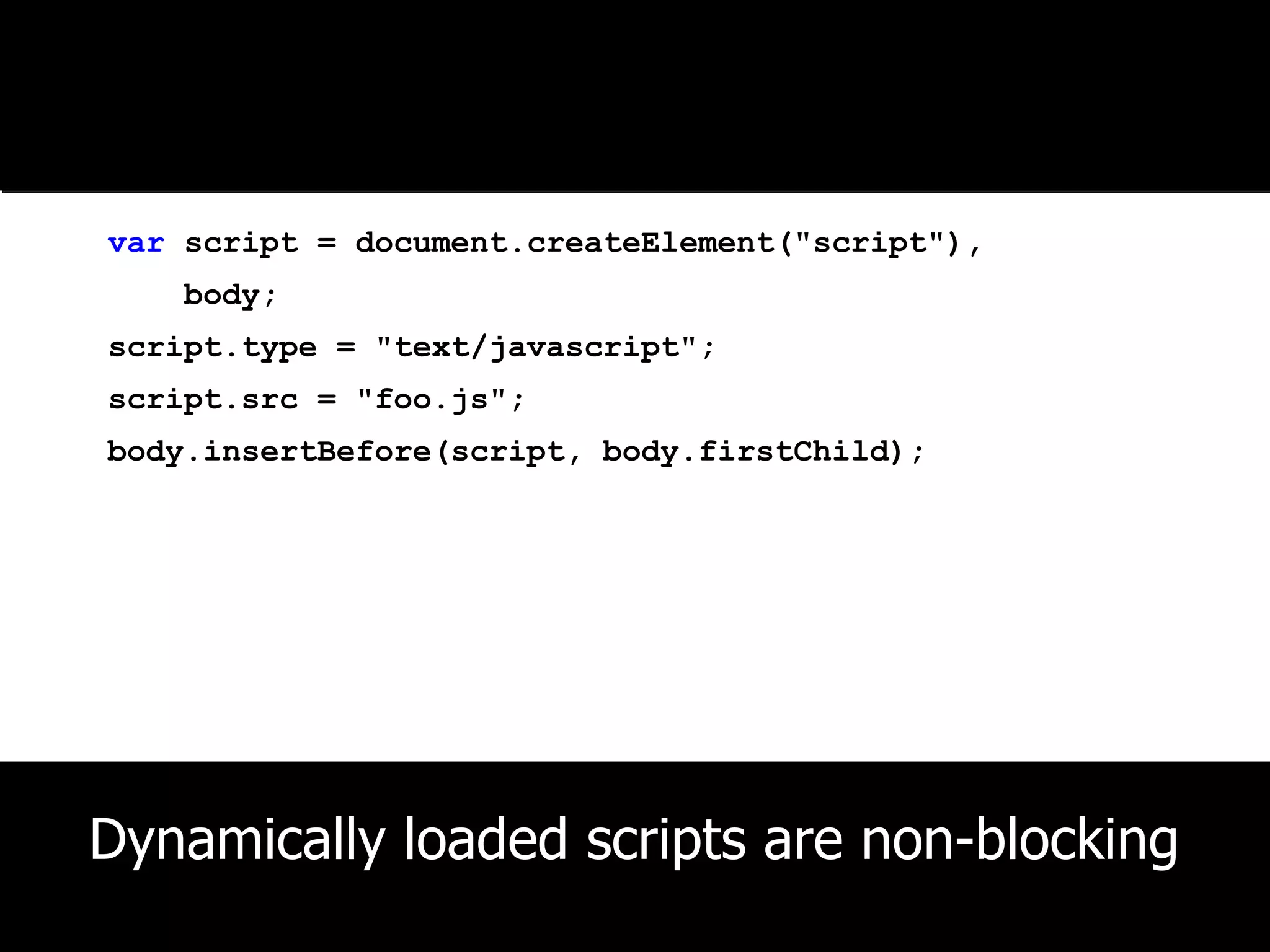 Basic Technique var script = document.createElement("script"), body; script.type = "text/javascript"; script.src = "foo.js"; body.insertBefore(script, body.firstChild); Dynamically loaded scripts are non-blocking 