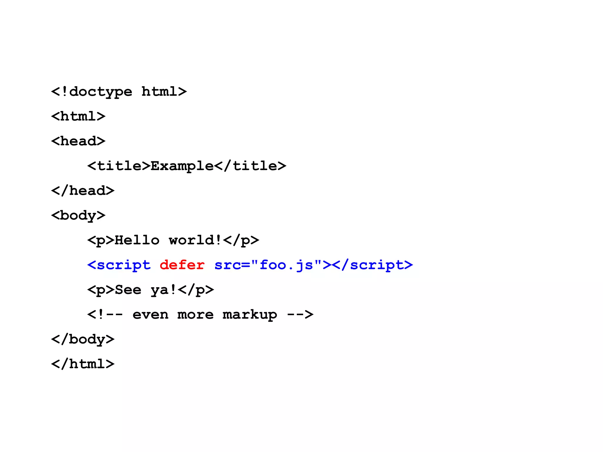 <!doctype html> <html> <head> <title>Example</title> </head> <body> <p>Hello world!</p> <script defer src="foo.js"></script> <p>See ya!</p> <!-- even more markup --> </body> </html> 