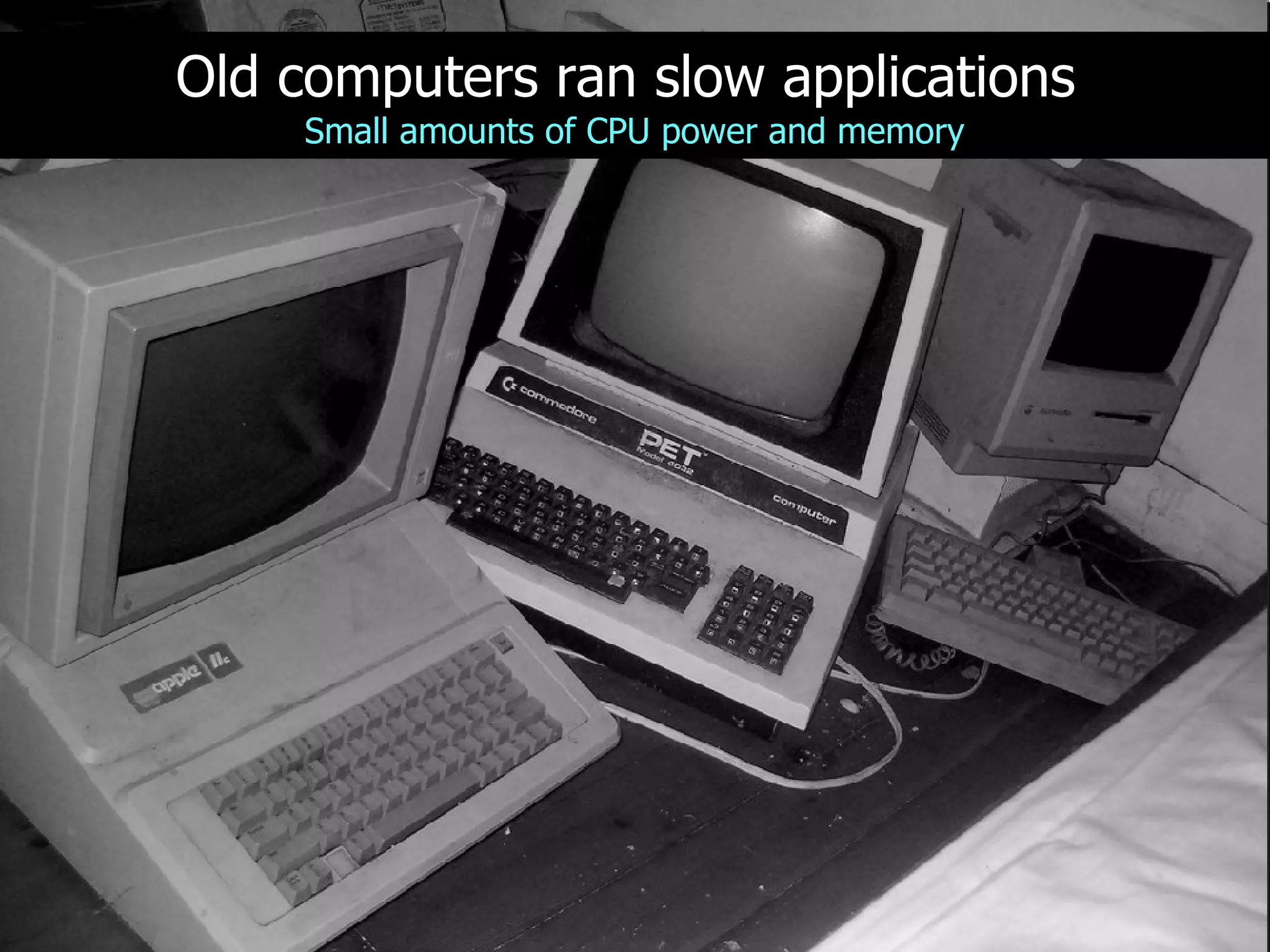 Old computers ran slow applications Small amounts of CPU power and memory 