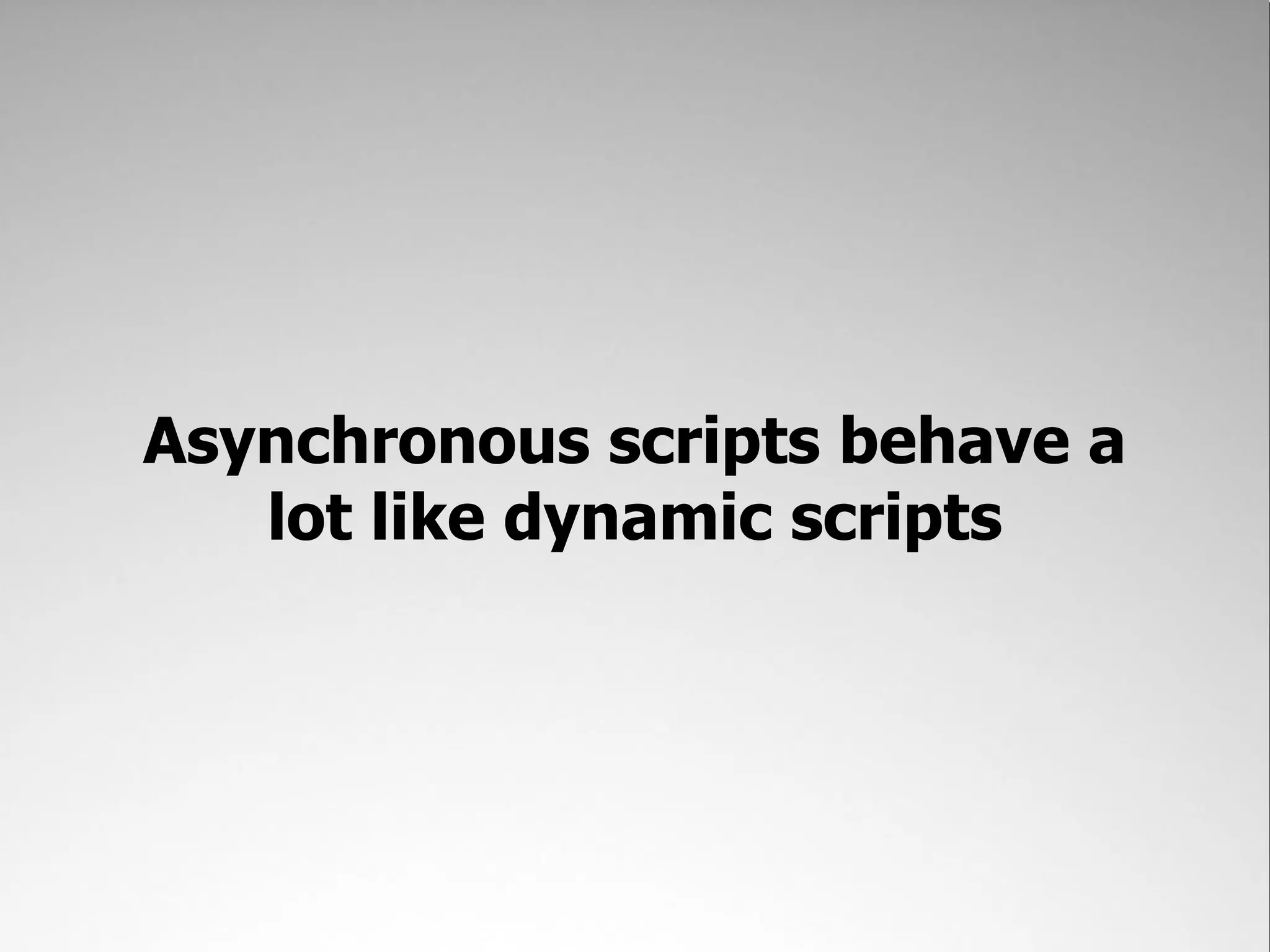 Asynchronous scripts behave a lot like dynamic scripts 