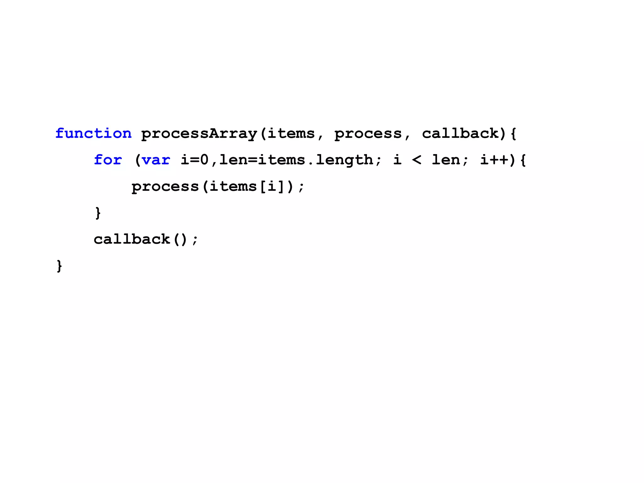 function processArray(items, process, callback){ for (var i=0,len=items.length; i < len; i++){ process(items[i]); } callback(); } 
