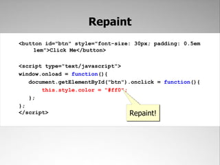 Repaint
<button id="btn" style="font-size: 30px; padding: 0.5em
    1em">Click Me</button>

<script type="text/javascript">
window.onload = function(){
   document.getElementById("btn").onclick = function(){
       this.style.color = "#ff0";
   };
};
</script>                         Repaint!
 