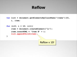 Reflow

var list = document.getElementsByClassName("items")[0],
    i, item;

for (i=0; i < 10; i++){
    item = document.createElement("li");
    item.innerHTML = "Item #" + i;
    list.appendChild(item);
}


                             Reflow x 10!
 